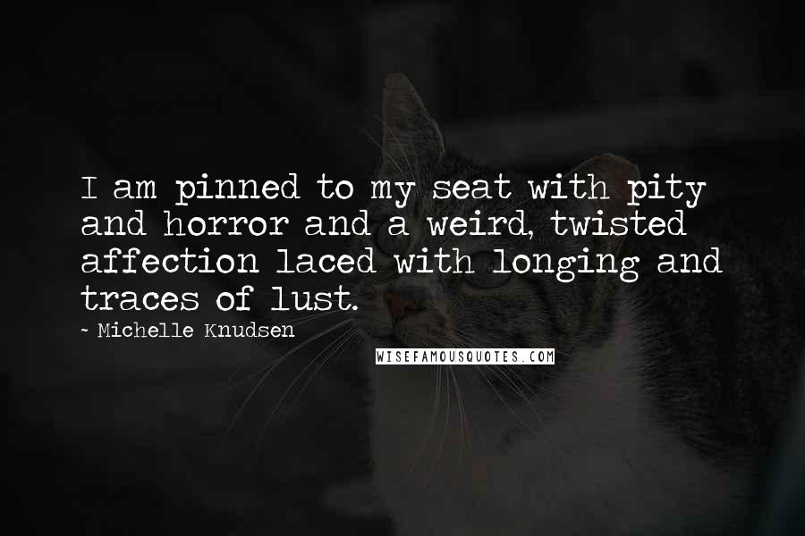 Michelle Knudsen Quotes: I am pinned to my seat with pity and horror and a weird, twisted affection laced with longing and traces of lust.