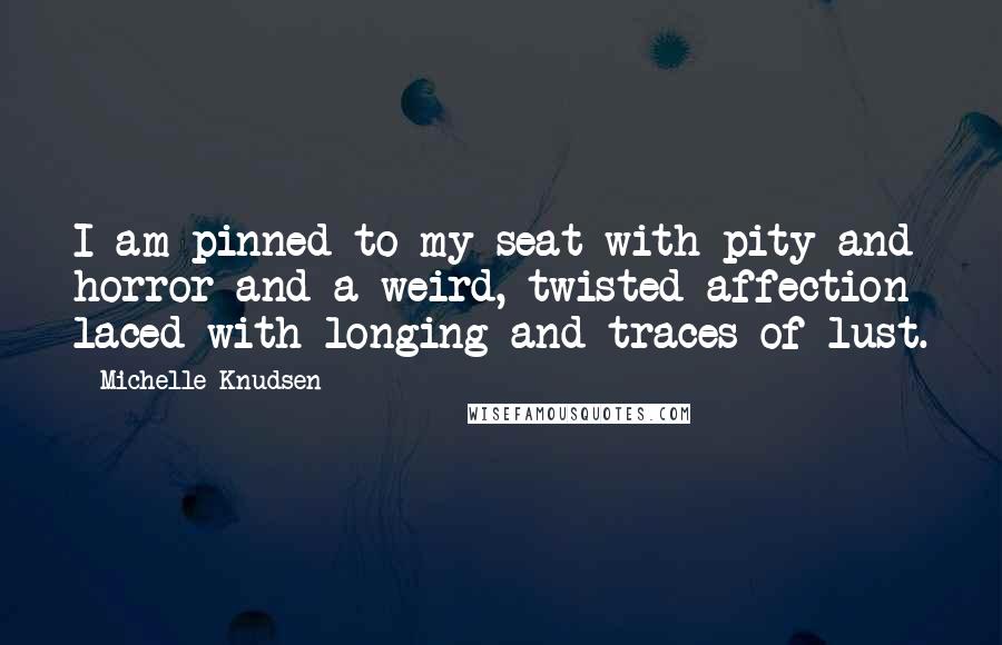 Michelle Knudsen Quotes: I am pinned to my seat with pity and horror and a weird, twisted affection laced with longing and traces of lust.