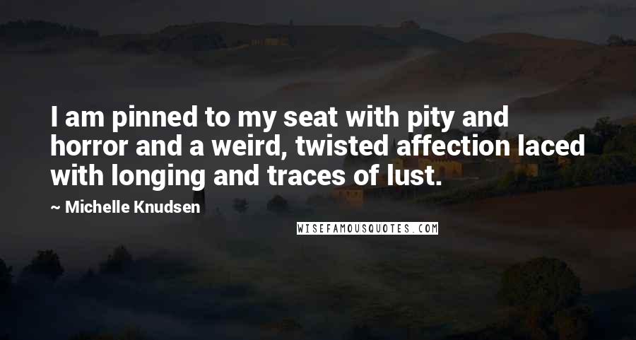 Michelle Knudsen Quotes: I am pinned to my seat with pity and horror and a weird, twisted affection laced with longing and traces of lust.