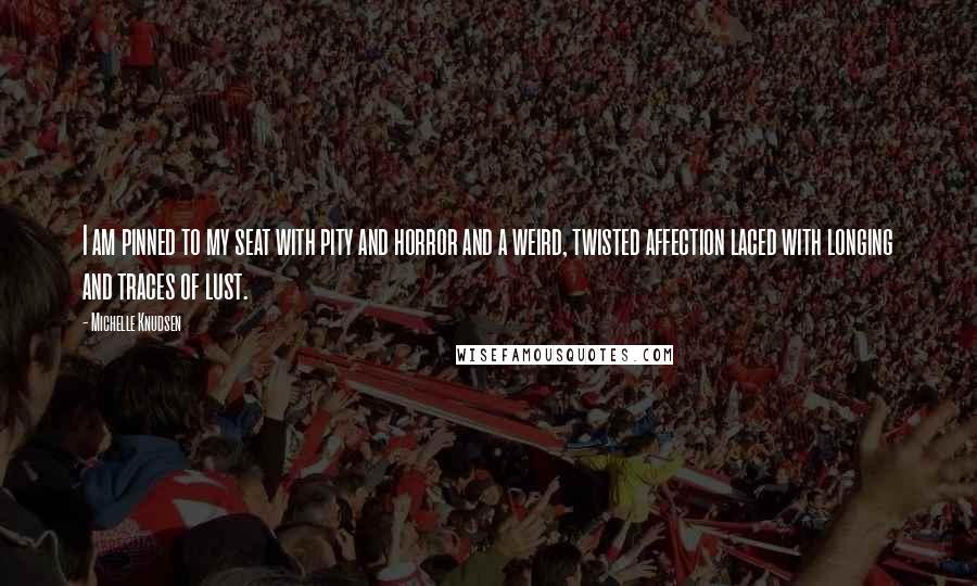 Michelle Knudsen Quotes: I am pinned to my seat with pity and horror and a weird, twisted affection laced with longing and traces of lust.