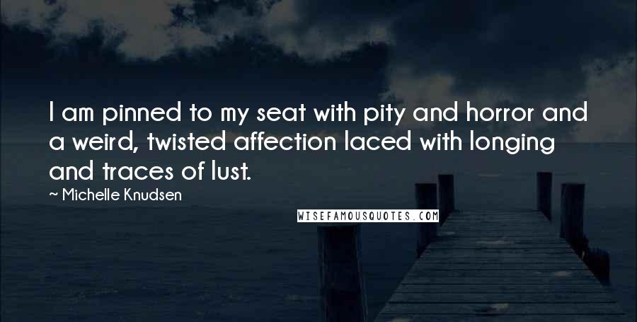 Michelle Knudsen Quotes: I am pinned to my seat with pity and horror and a weird, twisted affection laced with longing and traces of lust.