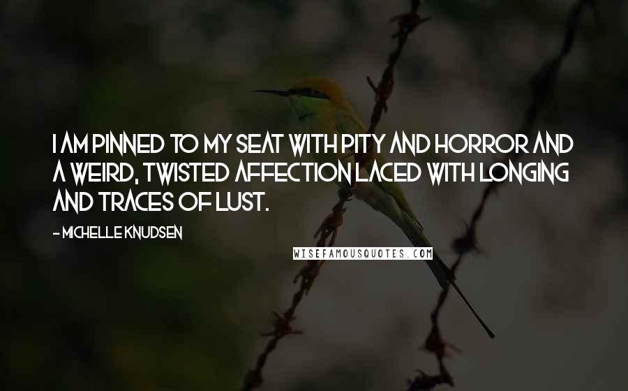 Michelle Knudsen Quotes: I am pinned to my seat with pity and horror and a weird, twisted affection laced with longing and traces of lust.