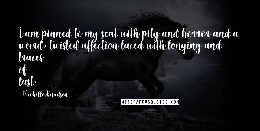 Michelle Knudsen Quotes: I am pinned to my seat with pity and horror and a weird, twisted affection laced with longing and traces of lust.