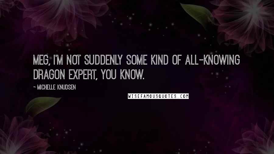 Michelle Knudsen Quotes: Meg, I'm not suddenly some kind of all-knowing dragon expert, you know.