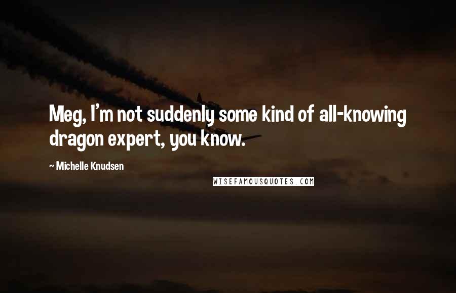 Michelle Knudsen Quotes: Meg, I'm not suddenly some kind of all-knowing dragon expert, you know.