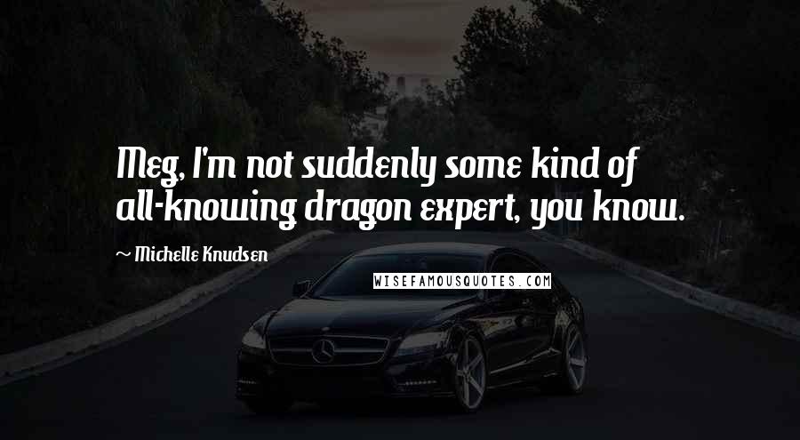 Michelle Knudsen Quotes: Meg, I'm not suddenly some kind of all-knowing dragon expert, you know.