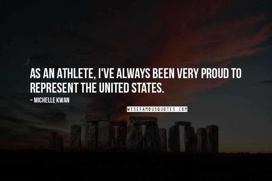 Michelle Kwan Quotes: As an athlete, I've always been very proud to represent the United States.