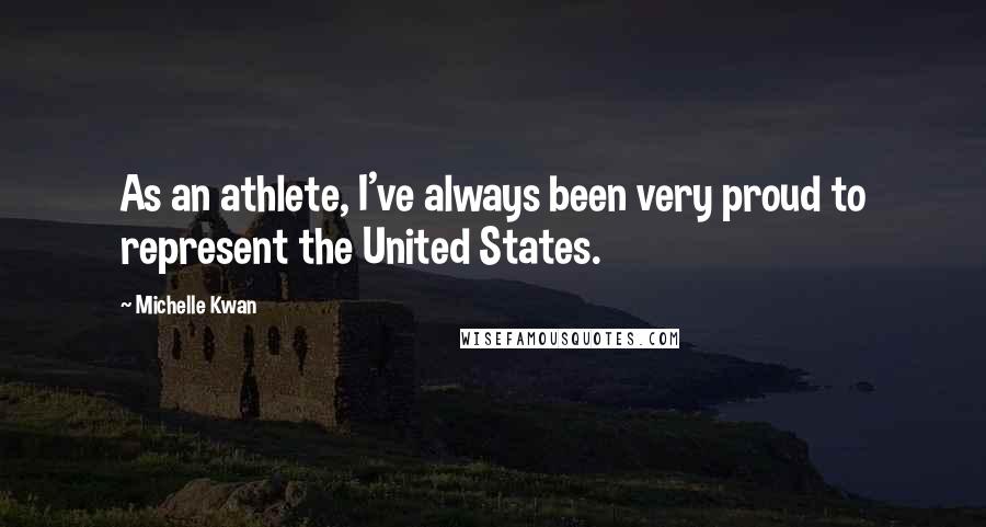 Michelle Kwan Quotes: As an athlete, I've always been very proud to represent the United States.