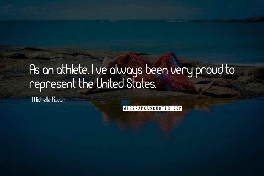 Michelle Kwan Quotes: As an athlete, I've always been very proud to represent the United States.
