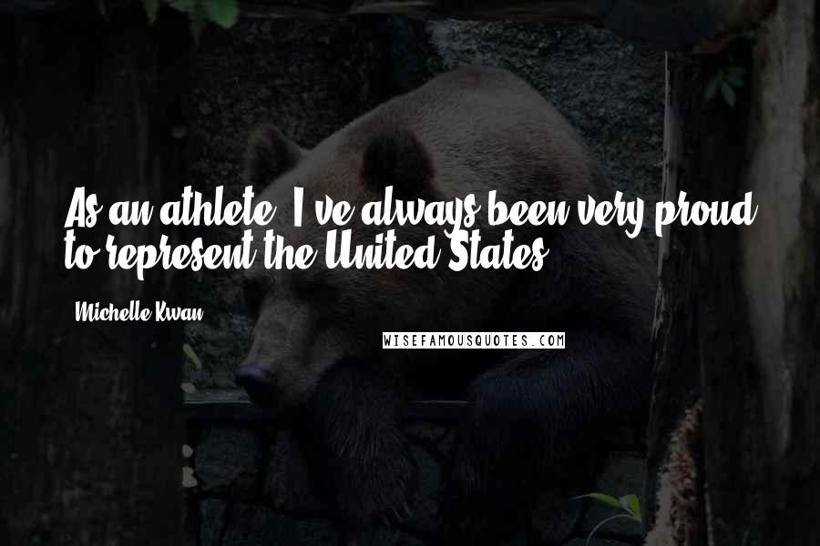 Michelle Kwan Quotes: As an athlete, I've always been very proud to represent the United States.