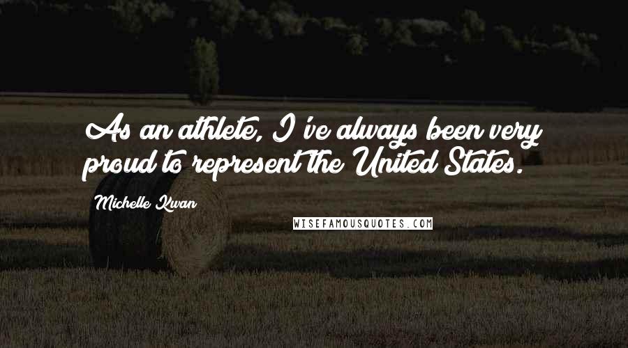 Michelle Kwan Quotes: As an athlete, I've always been very proud to represent the United States.