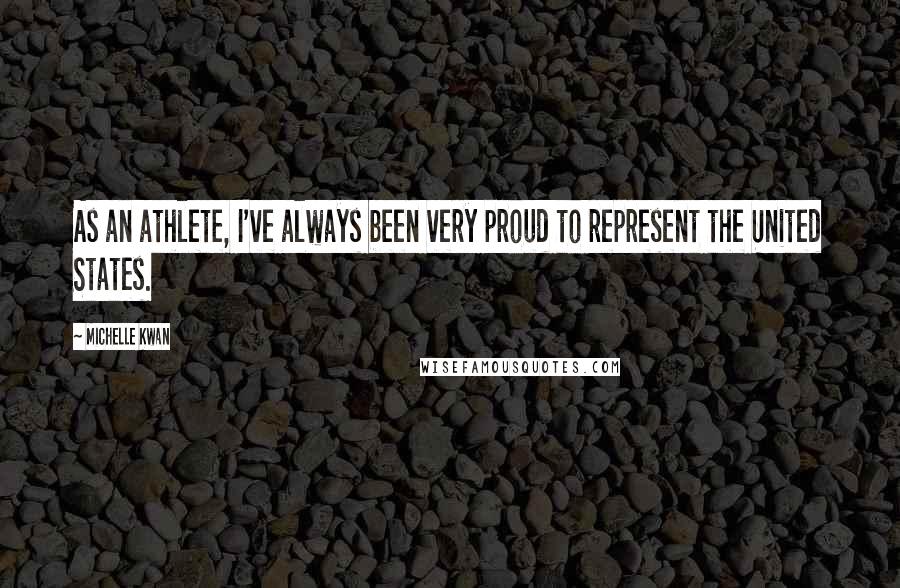 Michelle Kwan Quotes: As an athlete, I've always been very proud to represent the United States.