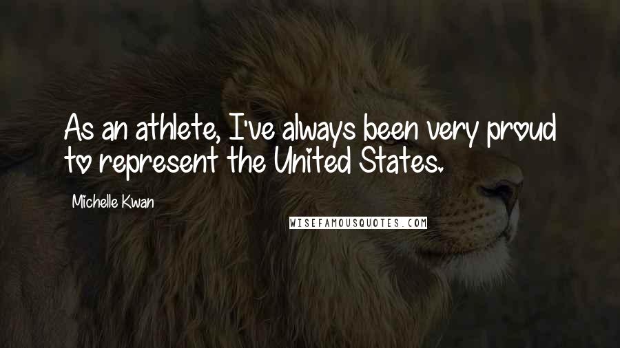Michelle Kwan Quotes: As an athlete, I've always been very proud to represent the United States.