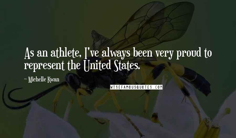 Michelle Kwan Quotes: As an athlete, I've always been very proud to represent the United States.