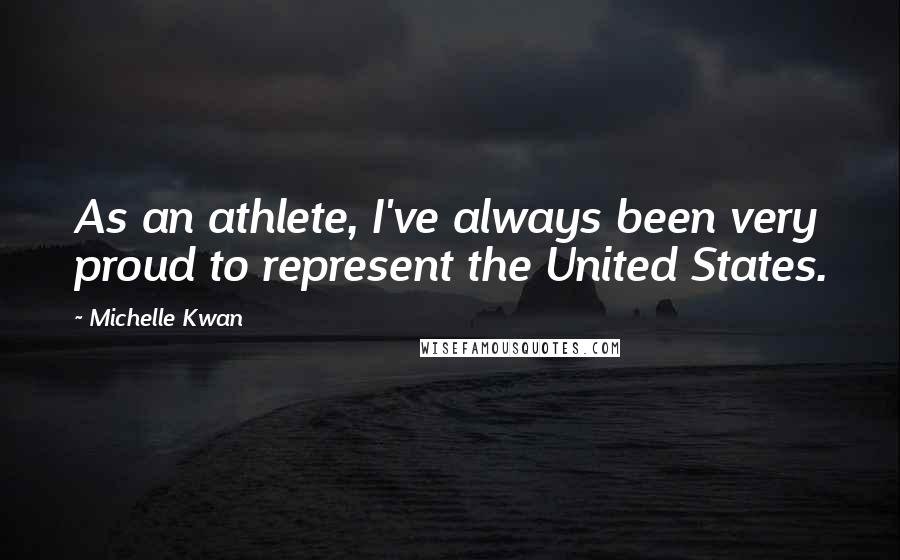 Michelle Kwan Quotes: As an athlete, I've always been very proud to represent the United States.