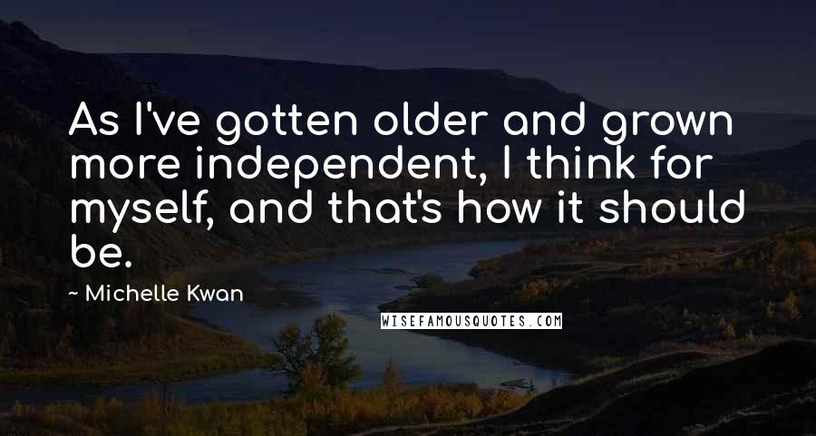 Michelle Kwan Quotes: As I've gotten older and grown more independent, I think for myself, and that's how it should be.