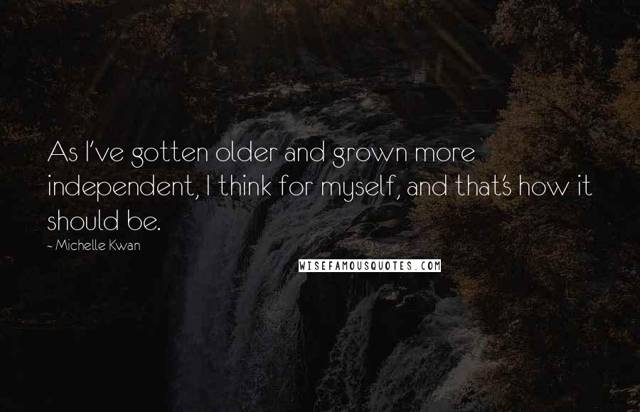 Michelle Kwan Quotes: As I've gotten older and grown more independent, I think for myself, and that's how it should be.
