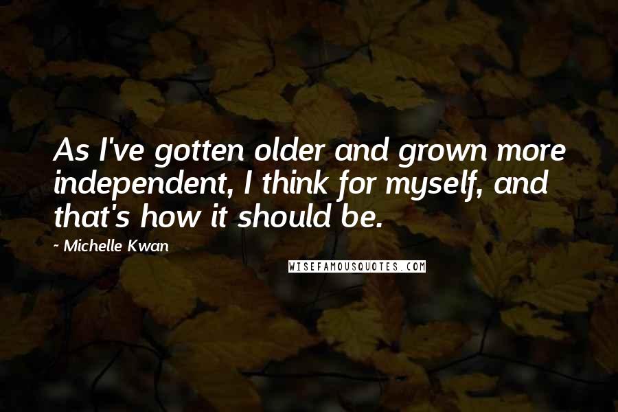 Michelle Kwan Quotes: As I've gotten older and grown more independent, I think for myself, and that's how it should be.