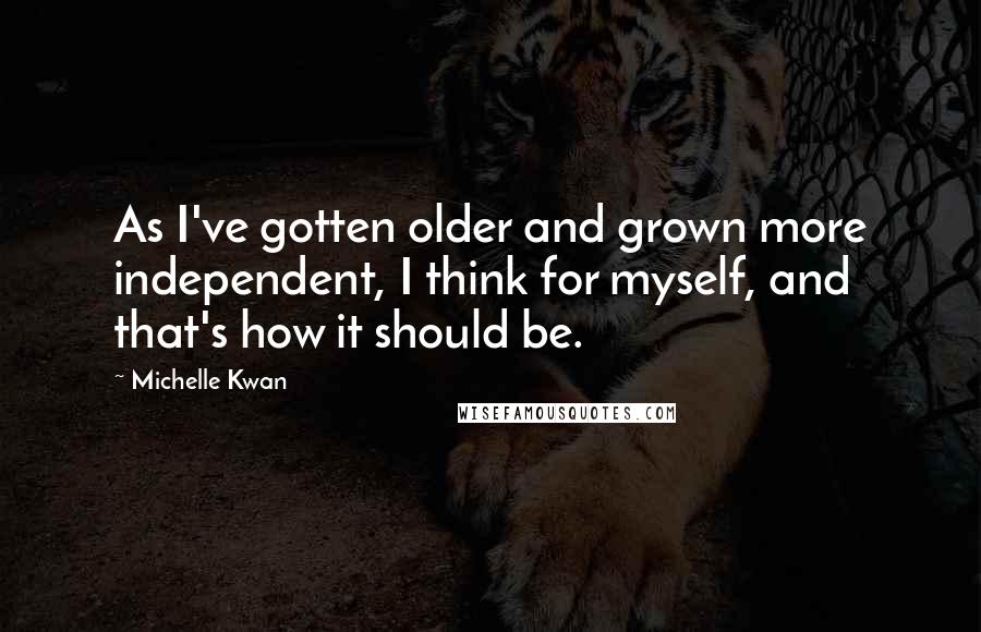 Michelle Kwan Quotes: As I've gotten older and grown more independent, I think for myself, and that's how it should be.