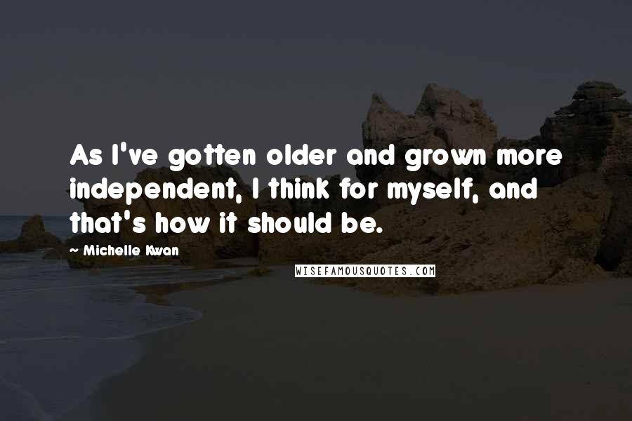 Michelle Kwan Quotes: As I've gotten older and grown more independent, I think for myself, and that's how it should be.