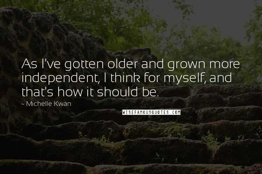 Michelle Kwan Quotes: As I've gotten older and grown more independent, I think for myself, and that's how it should be.