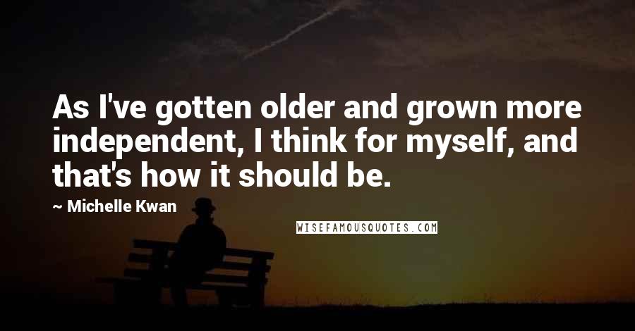 Michelle Kwan Quotes: As I've gotten older and grown more independent, I think for myself, and that's how it should be.