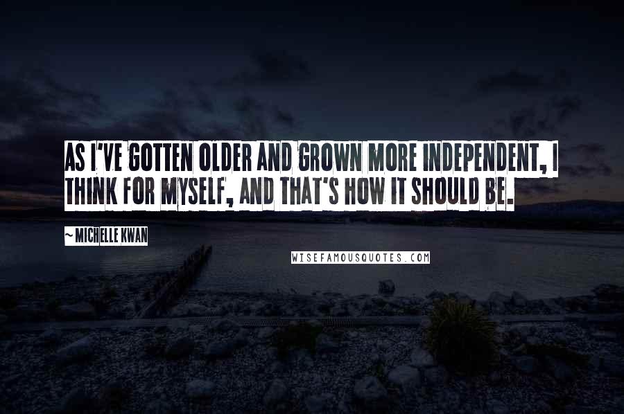 Michelle Kwan Quotes: As I've gotten older and grown more independent, I think for myself, and that's how it should be.