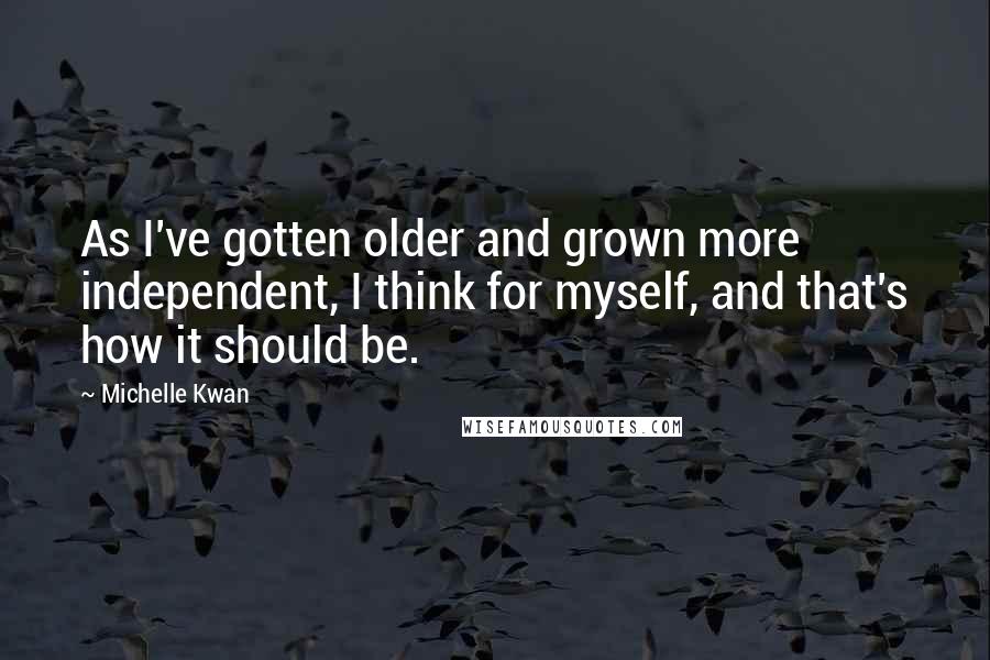 Michelle Kwan Quotes: As I've gotten older and grown more independent, I think for myself, and that's how it should be.