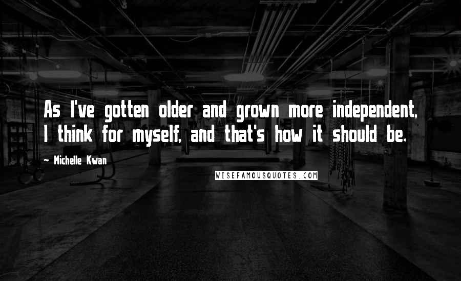 Michelle Kwan Quotes: As I've gotten older and grown more independent, I think for myself, and that's how it should be.