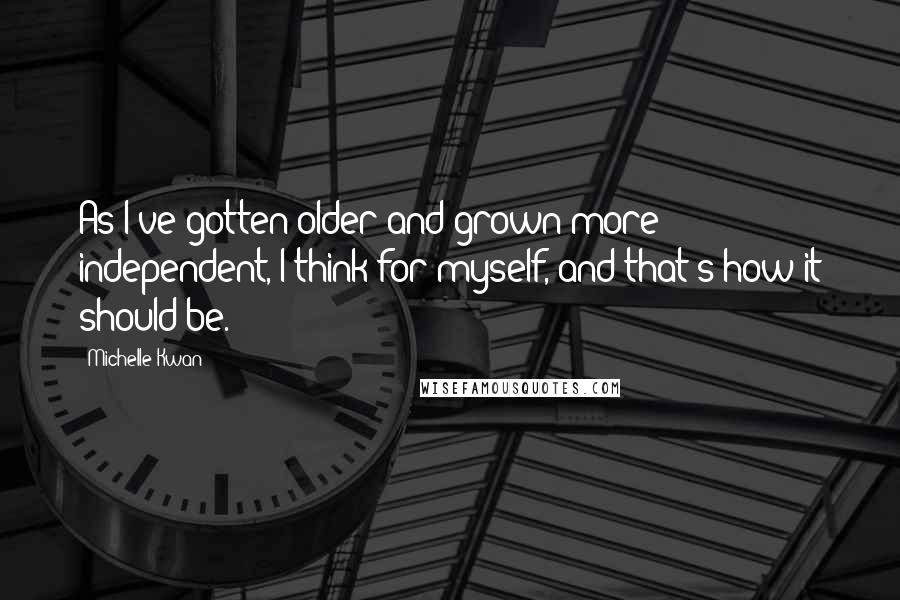 Michelle Kwan Quotes: As I've gotten older and grown more independent, I think for myself, and that's how it should be.