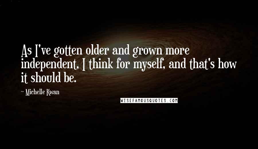 Michelle Kwan Quotes: As I've gotten older and grown more independent, I think for myself, and that's how it should be.