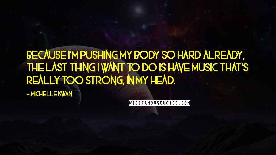 Michelle Kwan Quotes: Because I'm pushing my body so hard already, the last thing I want to do is have music that's really too strong, in my head.