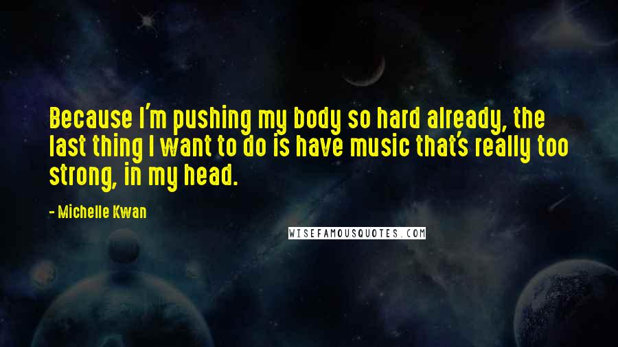 Michelle Kwan Quotes: Because I'm pushing my body so hard already, the last thing I want to do is have music that's really too strong, in my head.