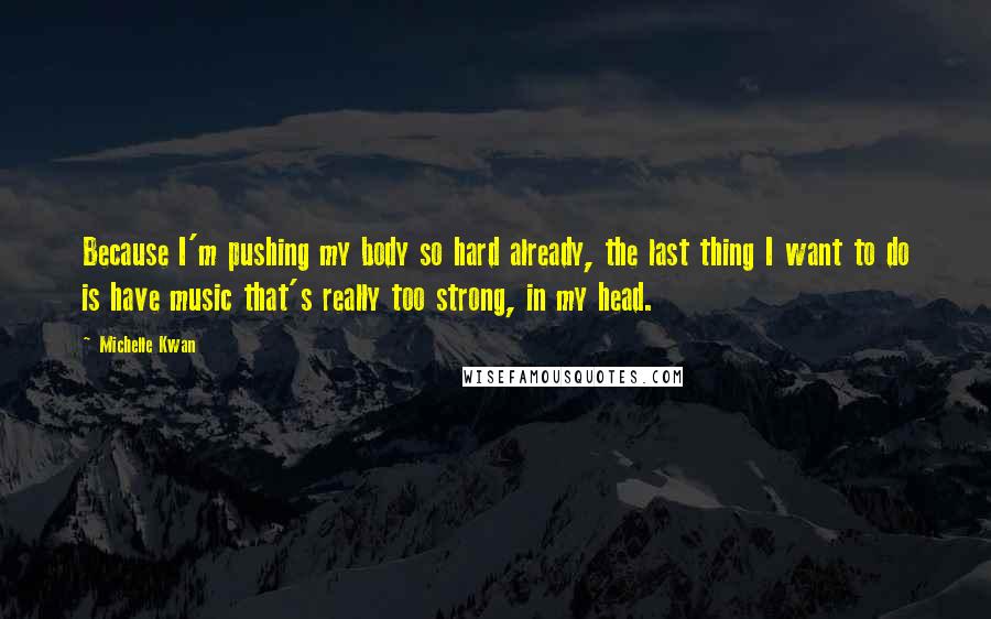 Michelle Kwan Quotes: Because I'm pushing my body so hard already, the last thing I want to do is have music that's really too strong, in my head.