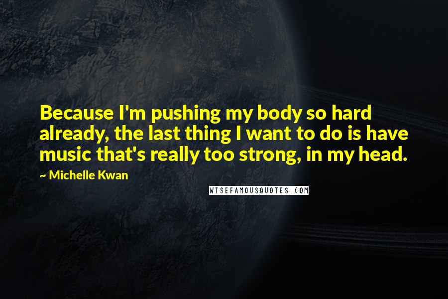 Michelle Kwan Quotes: Because I'm pushing my body so hard already, the last thing I want to do is have music that's really too strong, in my head.
