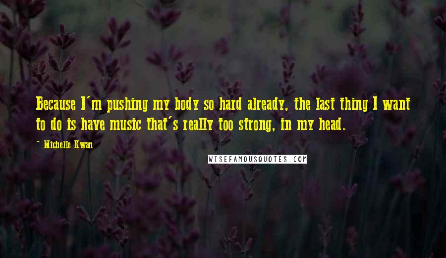 Michelle Kwan Quotes: Because I'm pushing my body so hard already, the last thing I want to do is have music that's really too strong, in my head.