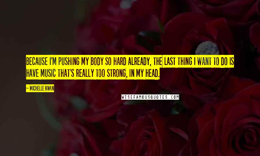 Michelle Kwan Quotes: Because I'm pushing my body so hard already, the last thing I want to do is have music that's really too strong, in my head.