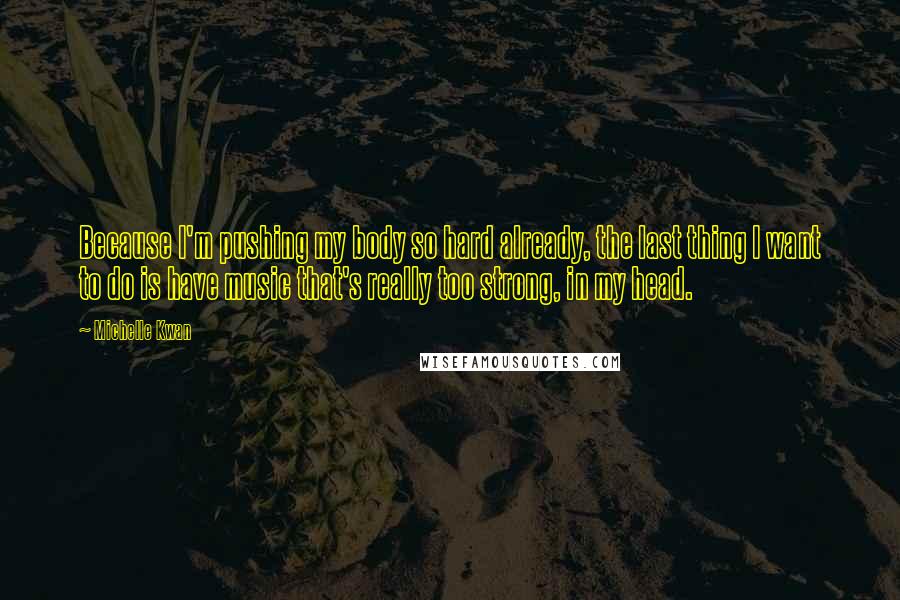Michelle Kwan Quotes: Because I'm pushing my body so hard already, the last thing I want to do is have music that's really too strong, in my head.