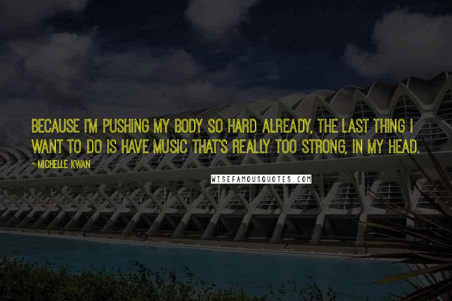 Michelle Kwan Quotes: Because I'm pushing my body so hard already, the last thing I want to do is have music that's really too strong, in my head.