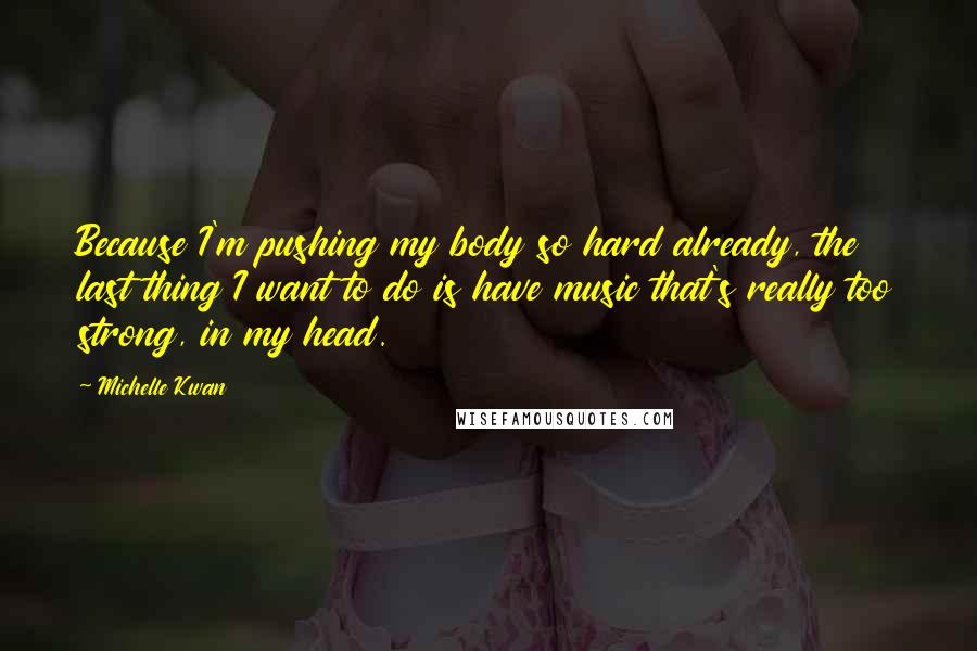 Michelle Kwan Quotes: Because I'm pushing my body so hard already, the last thing I want to do is have music that's really too strong, in my head.