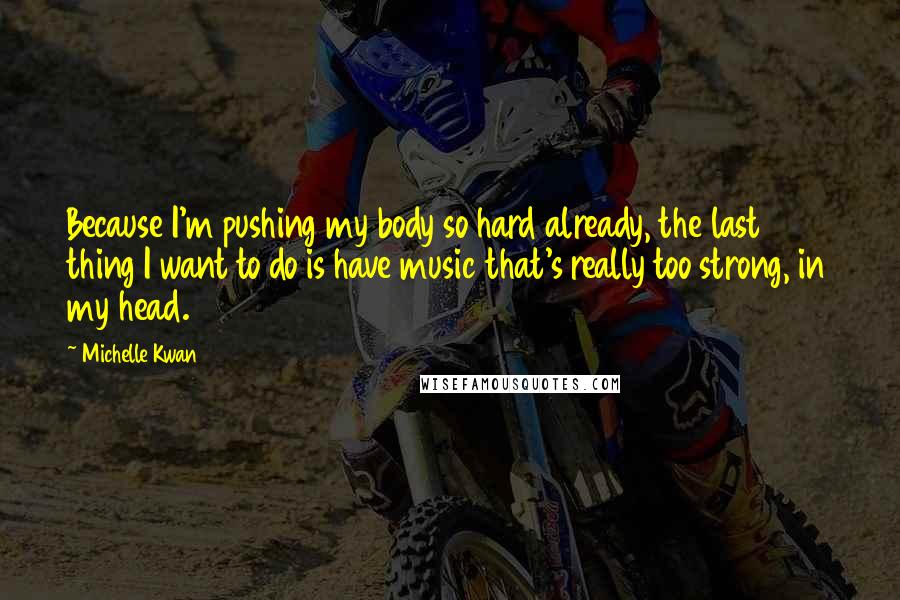 Michelle Kwan Quotes: Because I'm pushing my body so hard already, the last thing I want to do is have music that's really too strong, in my head.