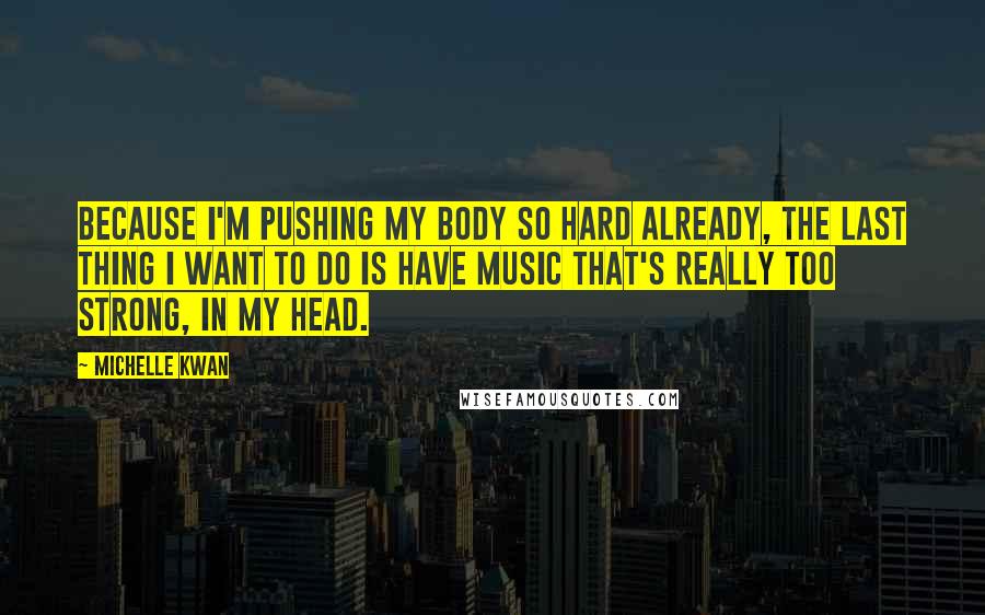 Michelle Kwan Quotes: Because I'm pushing my body so hard already, the last thing I want to do is have music that's really too strong, in my head.