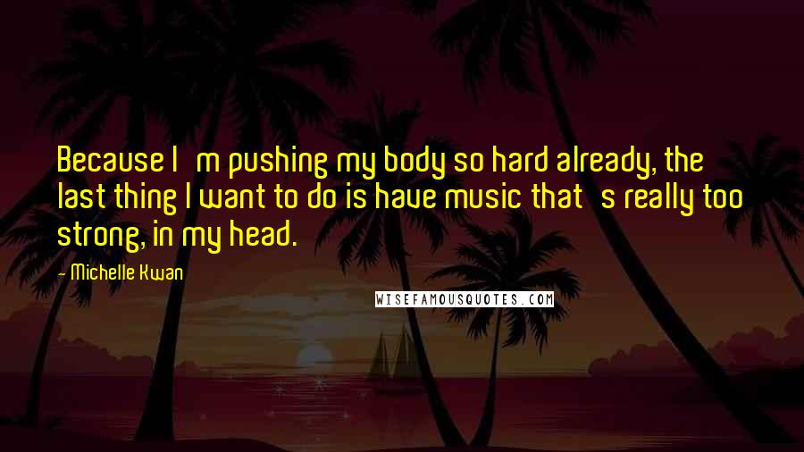 Michelle Kwan Quotes: Because I'm pushing my body so hard already, the last thing I want to do is have music that's really too strong, in my head.