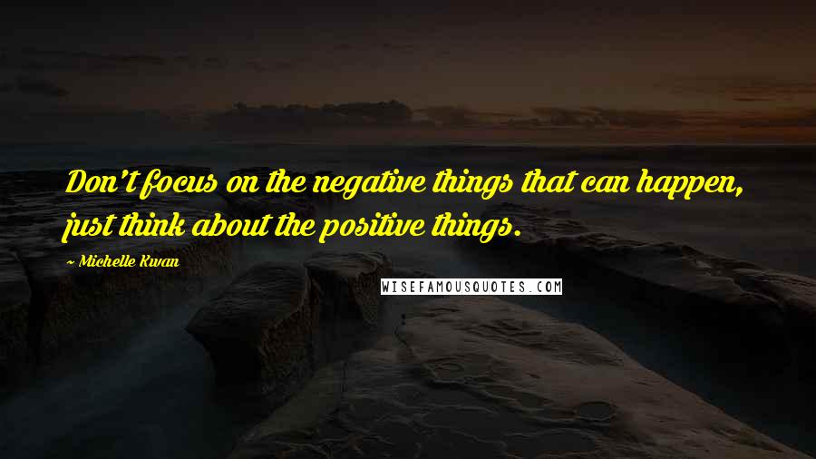 Michelle Kwan Quotes: Don't focus on the negative things that can happen, just think about the positive things.