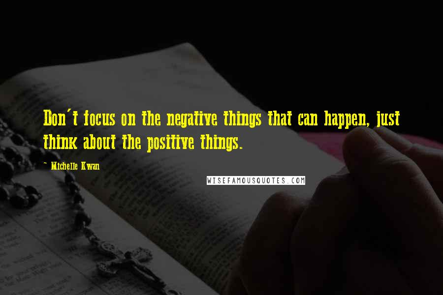 Michelle Kwan Quotes: Don't focus on the negative things that can happen, just think about the positive things.