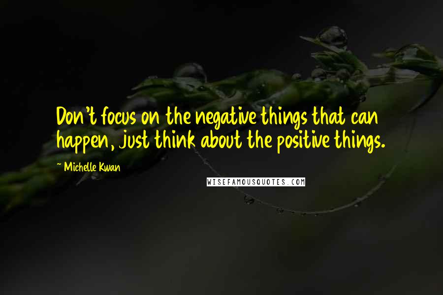 Michelle Kwan Quotes: Don't focus on the negative things that can happen, just think about the positive things.