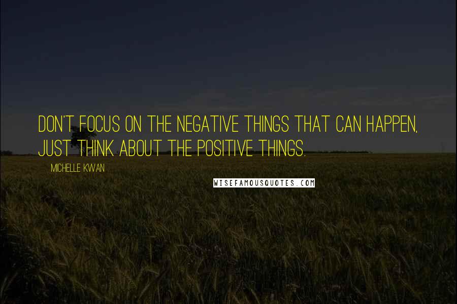 Michelle Kwan Quotes: Don't focus on the negative things that can happen, just think about the positive things.