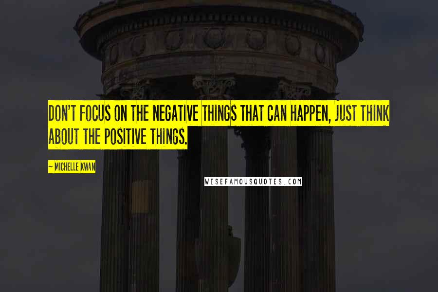 Michelle Kwan Quotes: Don't focus on the negative things that can happen, just think about the positive things.