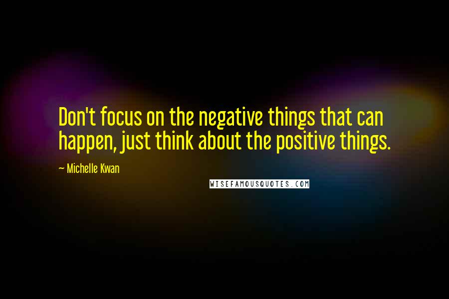 Michelle Kwan Quotes: Don't focus on the negative things that can happen, just think about the positive things.