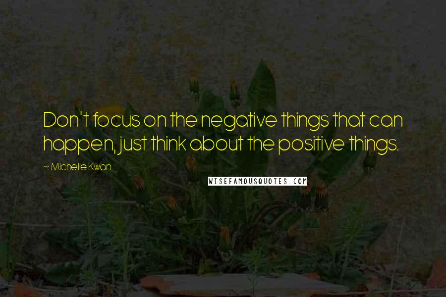 Michelle Kwan Quotes: Don't focus on the negative things that can happen, just think about the positive things.